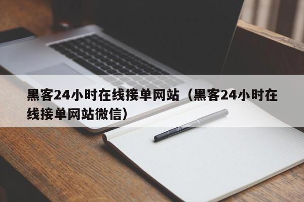 黑客24小时在线接单网站（黑客24小时在线接单网站微信）