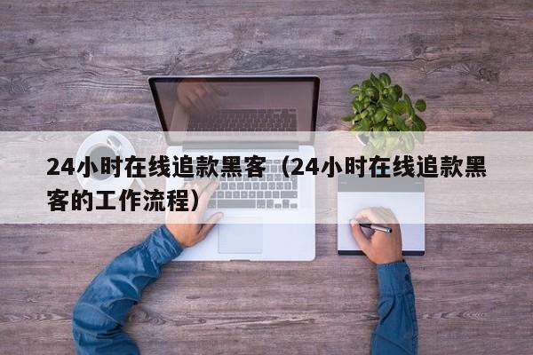 24小时在线追款黑客（24小时在线追款黑客的工作流程）